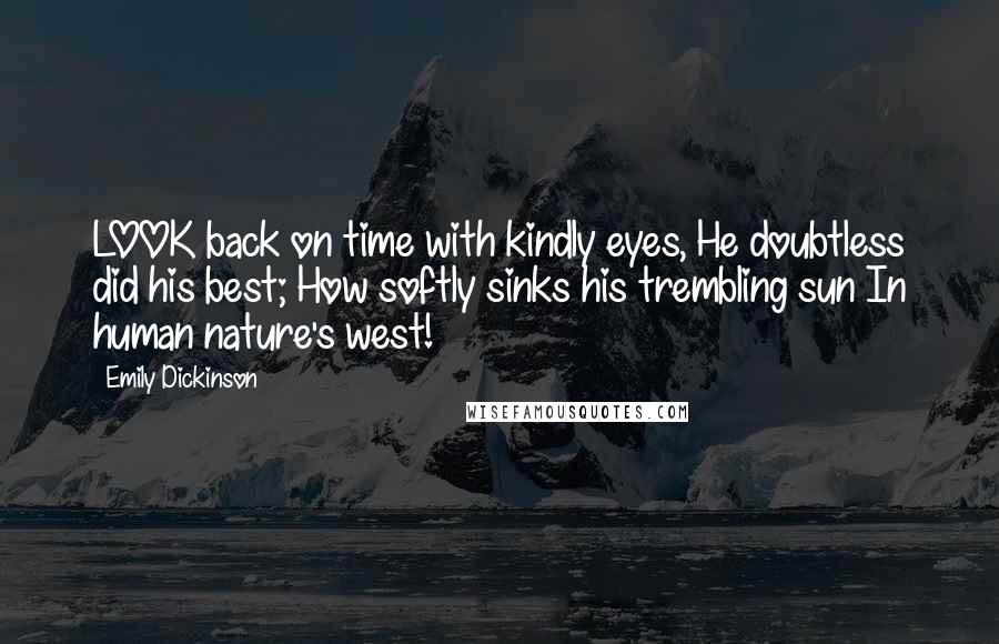 Emily Dickinson Quotes: LOOK back on time with kindly eyes, He doubtless did his best; How softly sinks his trembling sun In human nature's west!