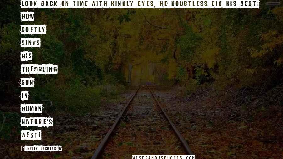 Emily Dickinson Quotes: LOOK back on time with kindly eyes, He doubtless did his best; How softly sinks his trembling sun In human nature's west!