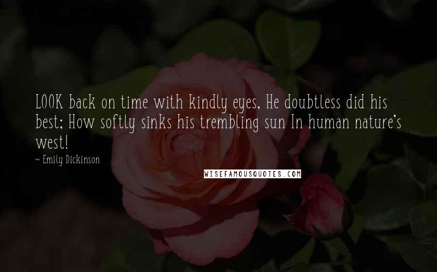 Emily Dickinson Quotes: LOOK back on time with kindly eyes, He doubtless did his best; How softly sinks his trembling sun In human nature's west!