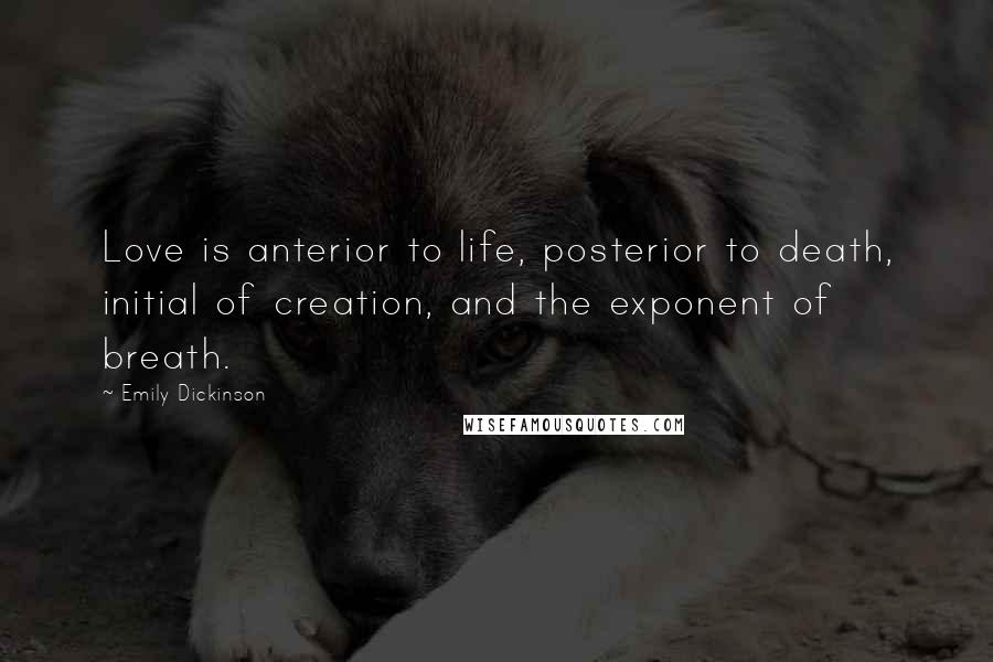 Emily Dickinson Quotes: Love is anterior to life, posterior to death, initial of creation, and the exponent of breath.