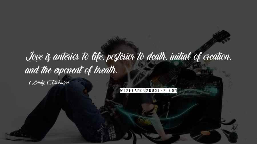 Emily Dickinson Quotes: Love is anterior to life, posterior to death, initial of creation, and the exponent of breath.