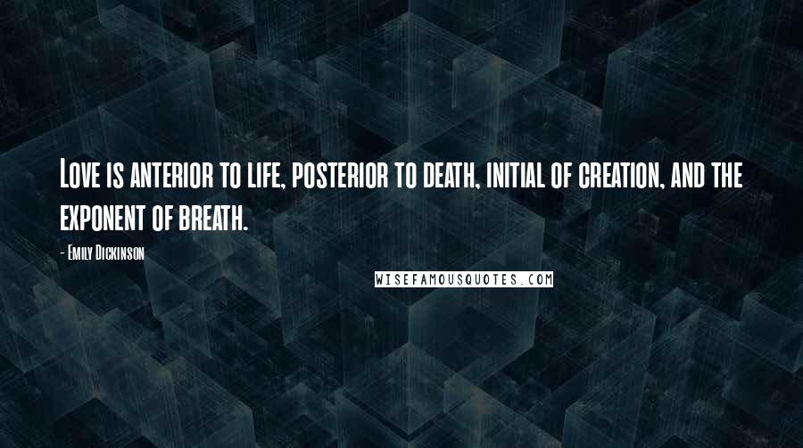 Emily Dickinson Quotes: Love is anterior to life, posterior to death, initial of creation, and the exponent of breath.