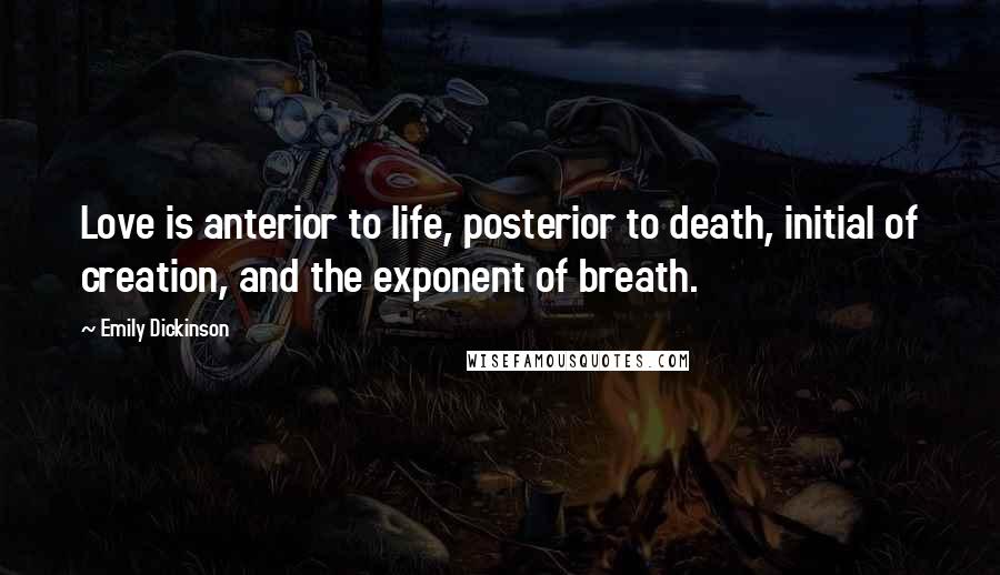 Emily Dickinson Quotes: Love is anterior to life, posterior to death, initial of creation, and the exponent of breath.