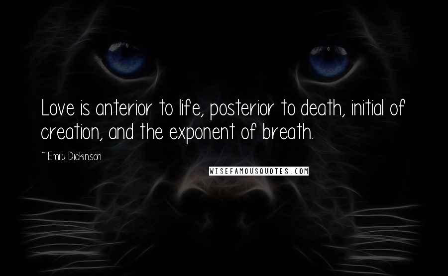 Emily Dickinson Quotes: Love is anterior to life, posterior to death, initial of creation, and the exponent of breath.