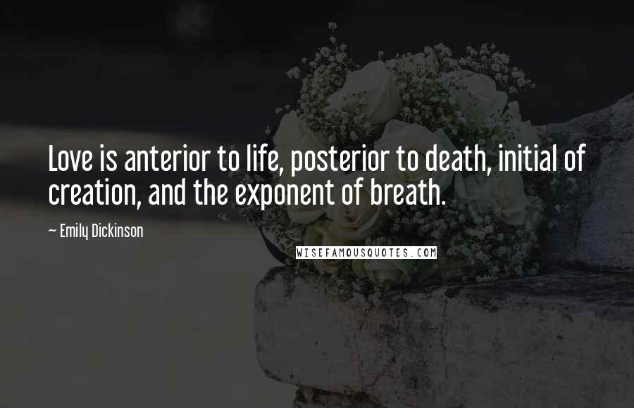 Emily Dickinson Quotes: Love is anterior to life, posterior to death, initial of creation, and the exponent of breath.