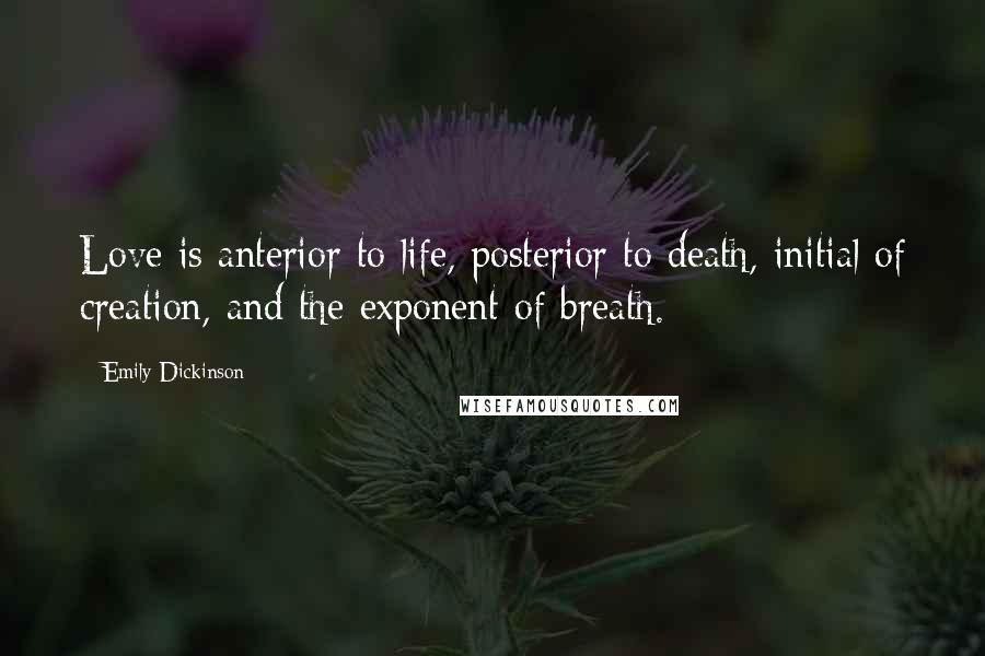 Emily Dickinson Quotes: Love is anterior to life, posterior to death, initial of creation, and the exponent of breath.