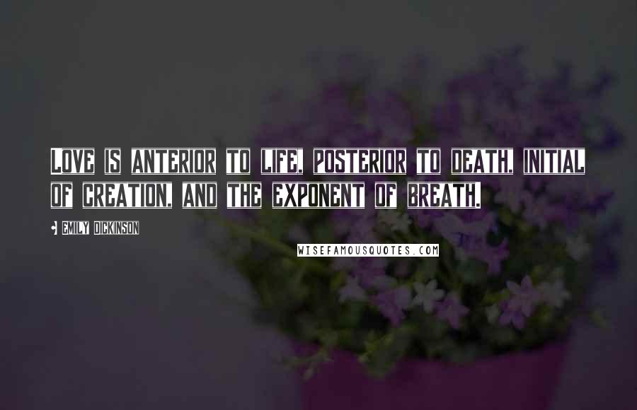 Emily Dickinson Quotes: Love is anterior to life, posterior to death, initial of creation, and the exponent of breath.