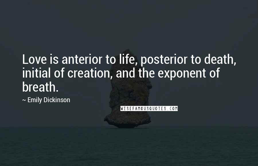 Emily Dickinson Quotes: Love is anterior to life, posterior to death, initial of creation, and the exponent of breath.