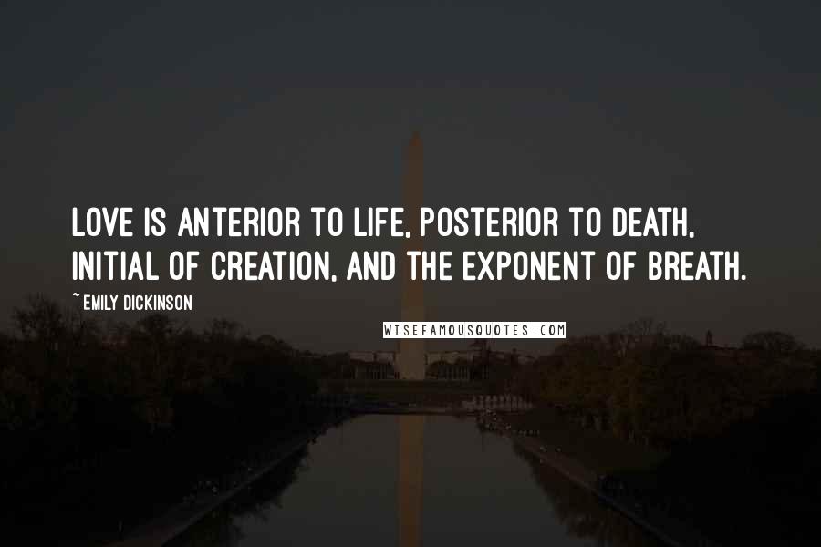 Emily Dickinson Quotes: Love is anterior to life, posterior to death, initial of creation, and the exponent of breath.