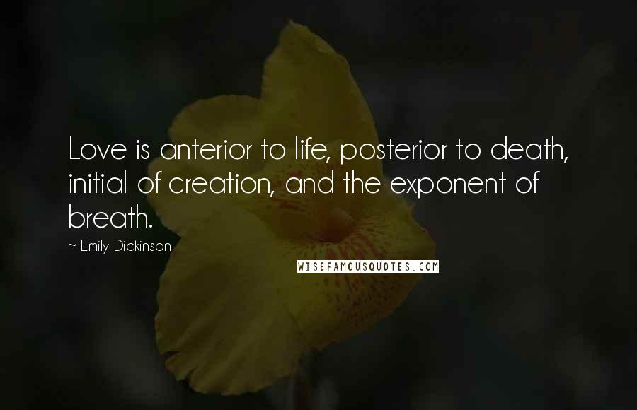 Emily Dickinson Quotes: Love is anterior to life, posterior to death, initial of creation, and the exponent of breath.