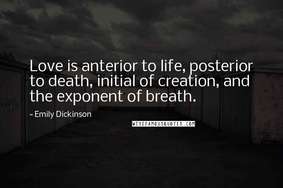 Emily Dickinson Quotes: Love is anterior to life, posterior to death, initial of creation, and the exponent of breath.