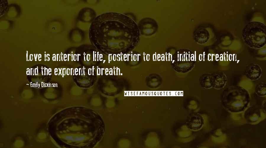 Emily Dickinson Quotes: Love is anterior to life, posterior to death, initial of creation, and the exponent of breath.