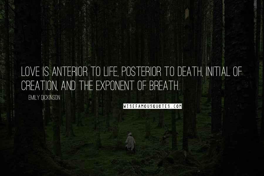 Emily Dickinson Quotes: Love is anterior to life, posterior to death, initial of creation, and the exponent of breath.