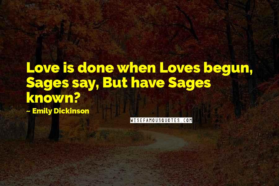 Emily Dickinson Quotes: Love is done when Loves begun, Sages say, But have Sages known?