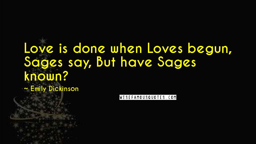 Emily Dickinson Quotes: Love is done when Loves begun, Sages say, But have Sages known?