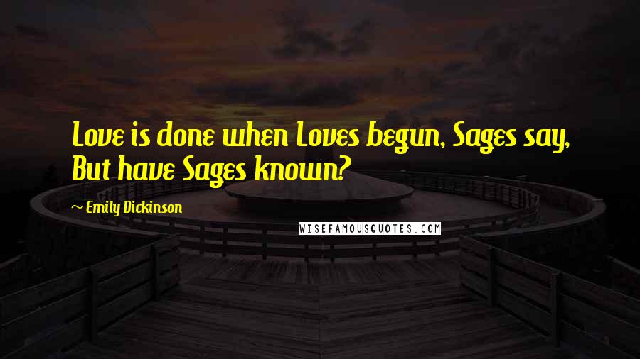 Emily Dickinson Quotes: Love is done when Loves begun, Sages say, But have Sages known?