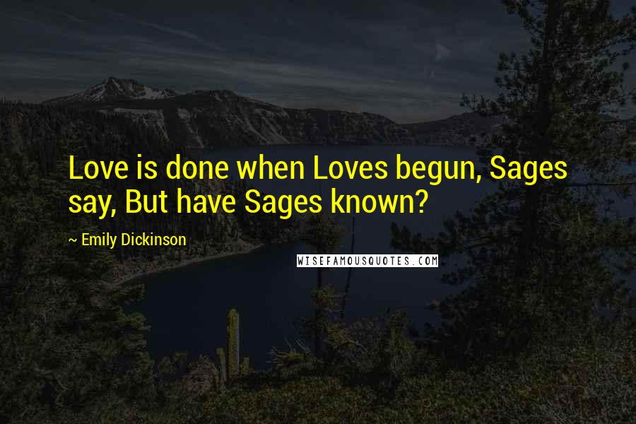 Emily Dickinson Quotes: Love is done when Loves begun, Sages say, But have Sages known?