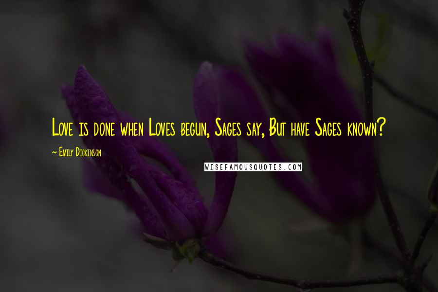 Emily Dickinson Quotes: Love is done when Loves begun, Sages say, But have Sages known?