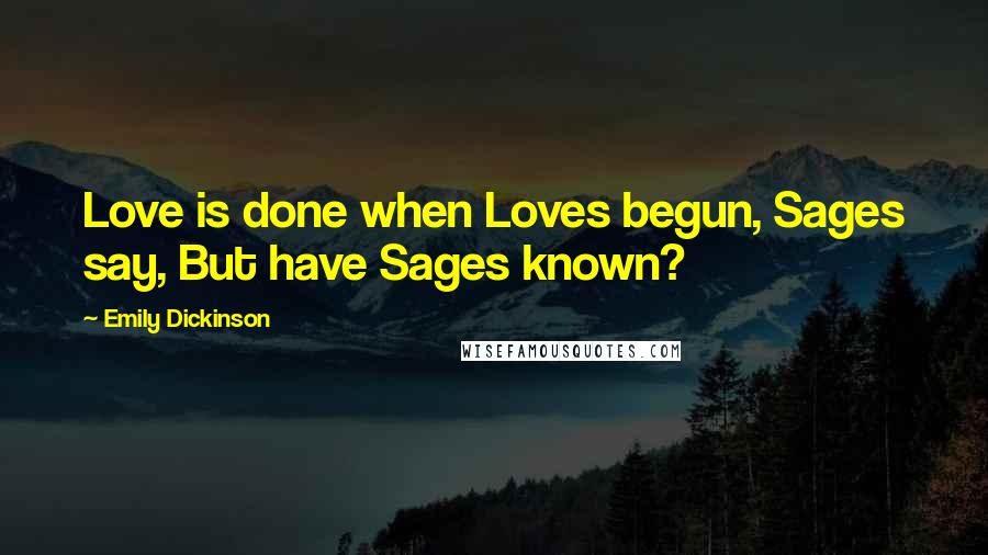 Emily Dickinson Quotes: Love is done when Loves begun, Sages say, But have Sages known?