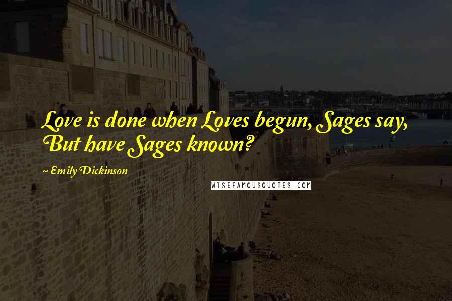 Emily Dickinson Quotes: Love is done when Loves begun, Sages say, But have Sages known?
