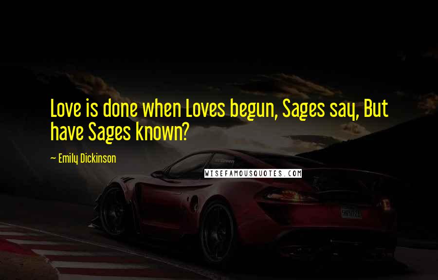 Emily Dickinson Quotes: Love is done when Loves begun, Sages say, But have Sages known?