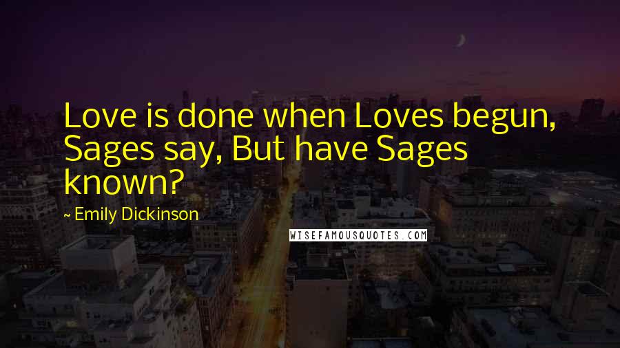 Emily Dickinson Quotes: Love is done when Loves begun, Sages say, But have Sages known?