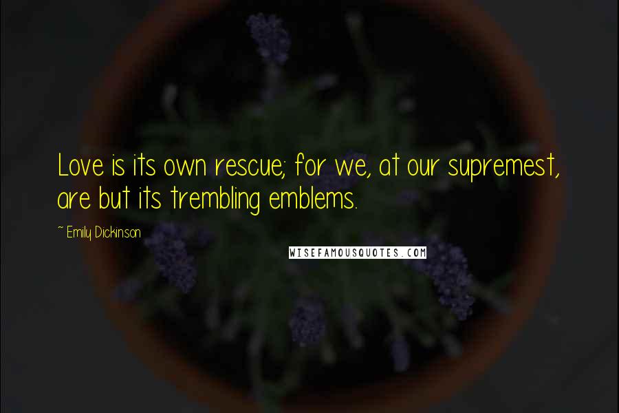 Emily Dickinson Quotes: Love is its own rescue; for we, at our supremest, are but its trembling emblems.