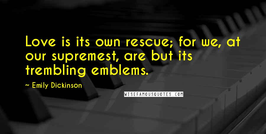 Emily Dickinson Quotes: Love is its own rescue; for we, at our supremest, are but its trembling emblems.