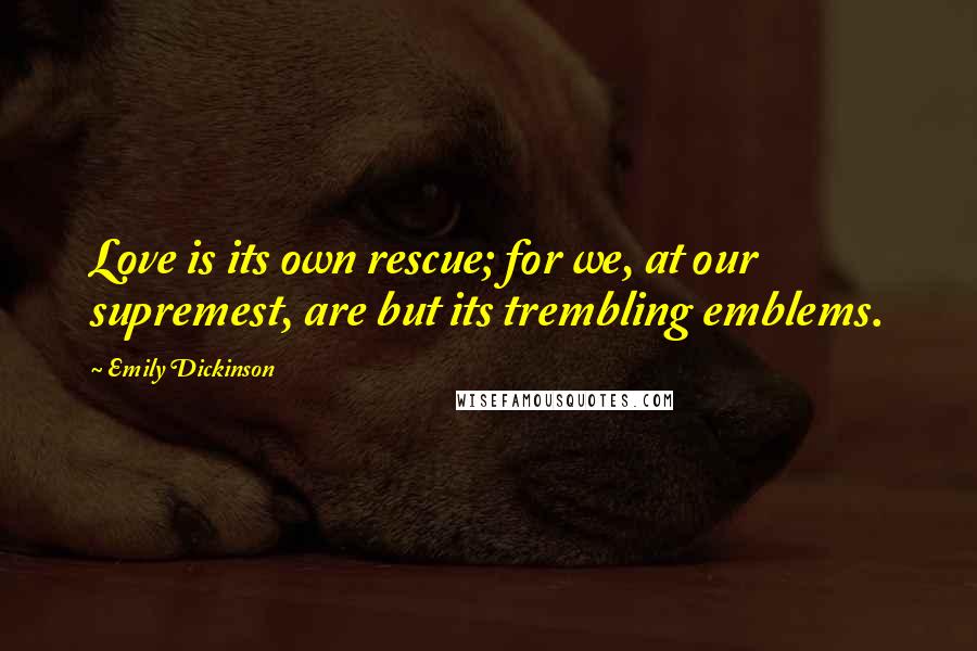 Emily Dickinson Quotes: Love is its own rescue; for we, at our supremest, are but its trembling emblems.