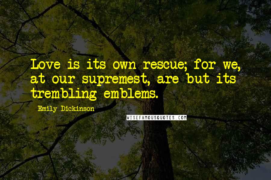 Emily Dickinson Quotes: Love is its own rescue; for we, at our supremest, are but its trembling emblems.