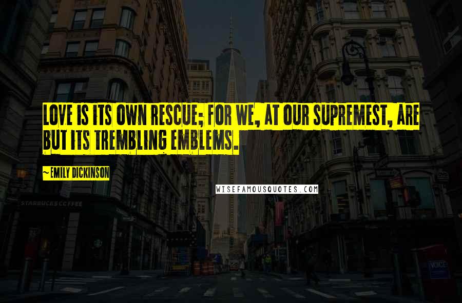 Emily Dickinson Quotes: Love is its own rescue; for we, at our supremest, are but its trembling emblems.