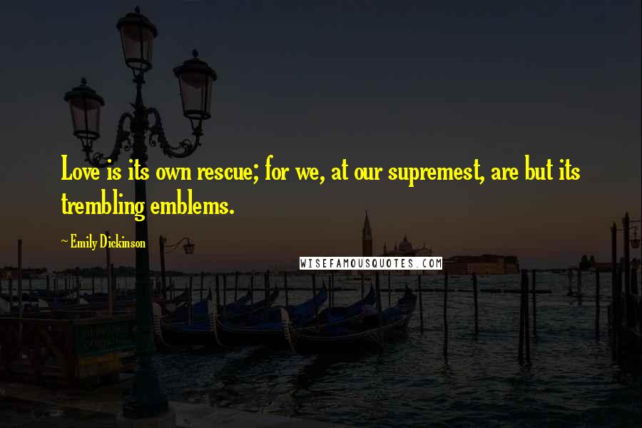 Emily Dickinson Quotes: Love is its own rescue; for we, at our supremest, are but its trembling emblems.