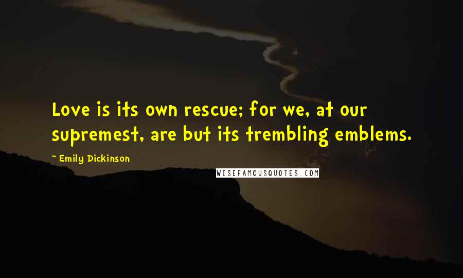 Emily Dickinson Quotes: Love is its own rescue; for we, at our supremest, are but its trembling emblems.