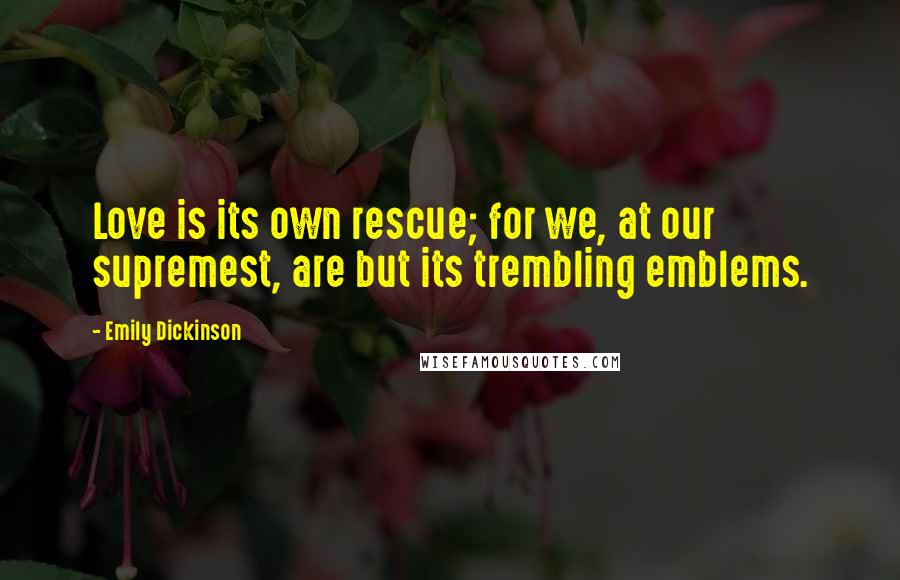 Emily Dickinson Quotes: Love is its own rescue; for we, at our supremest, are but its trembling emblems.