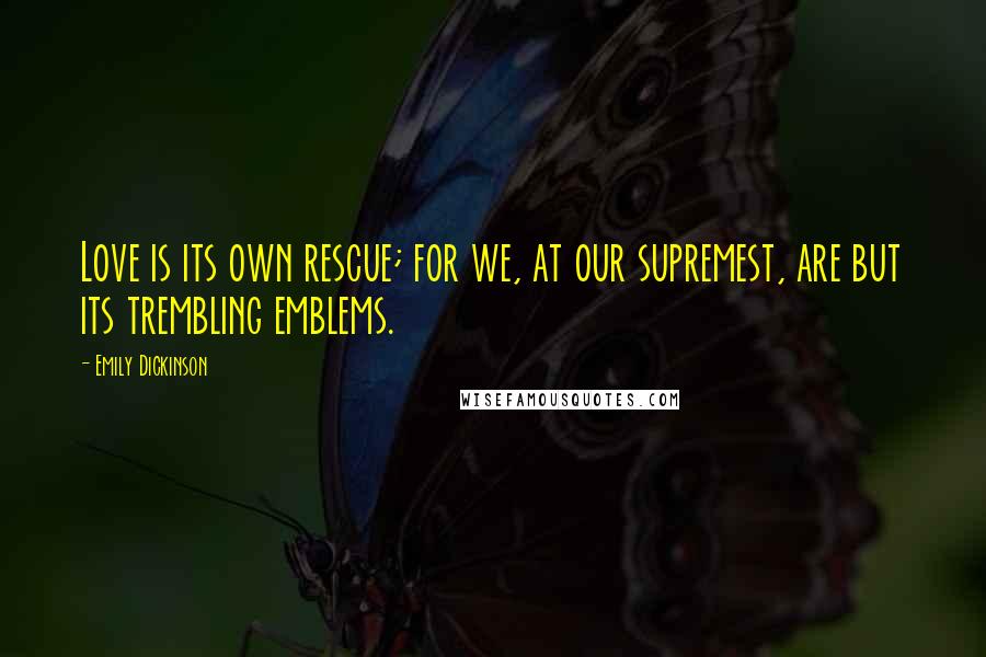 Emily Dickinson Quotes: Love is its own rescue; for we, at our supremest, are but its trembling emblems.