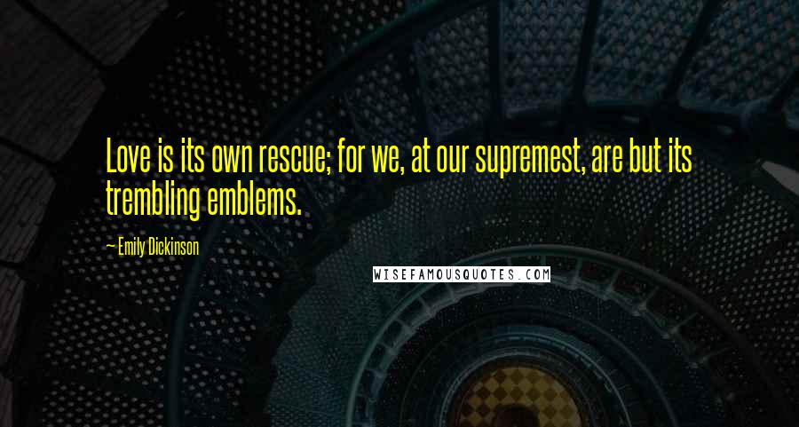 Emily Dickinson Quotes: Love is its own rescue; for we, at our supremest, are but its trembling emblems.