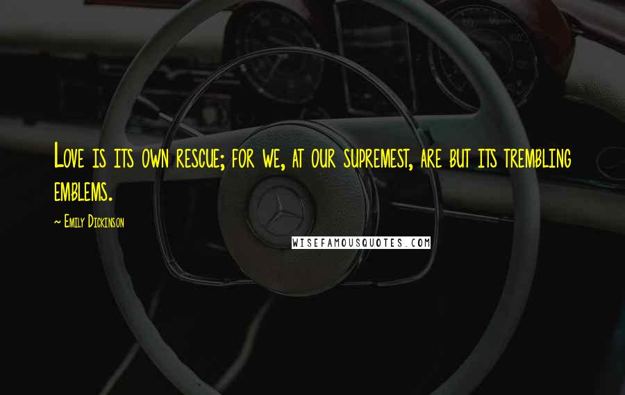 Emily Dickinson Quotes: Love is its own rescue; for we, at our supremest, are but its trembling emblems.