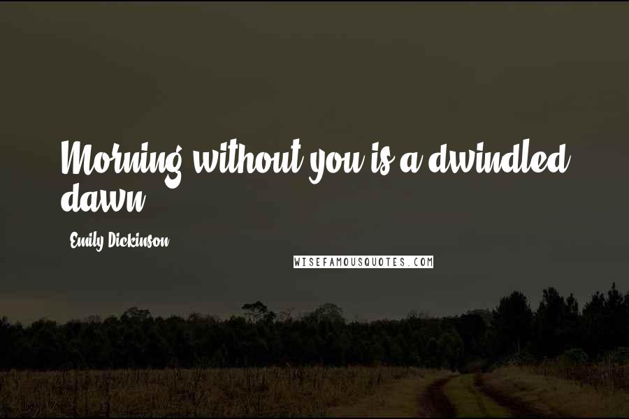 Emily Dickinson Quotes: Morning without you is a dwindled dawn.