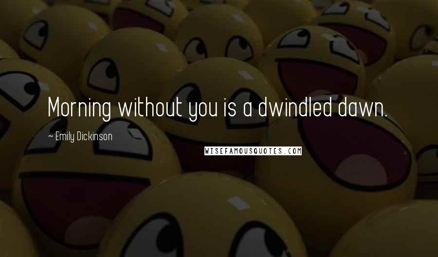 Emily Dickinson Quotes: Morning without you is a dwindled dawn.