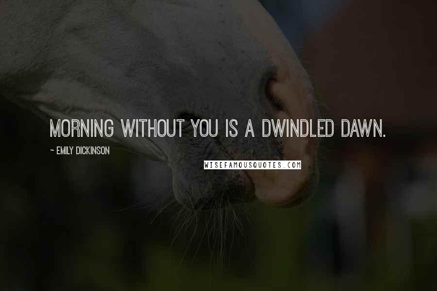 Emily Dickinson Quotes: Morning without you is a dwindled dawn.