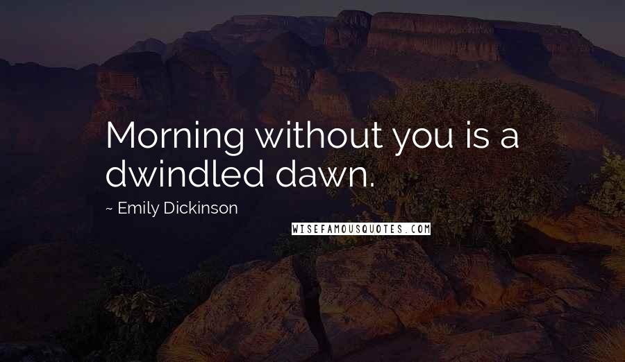 Emily Dickinson Quotes: Morning without you is a dwindled dawn.