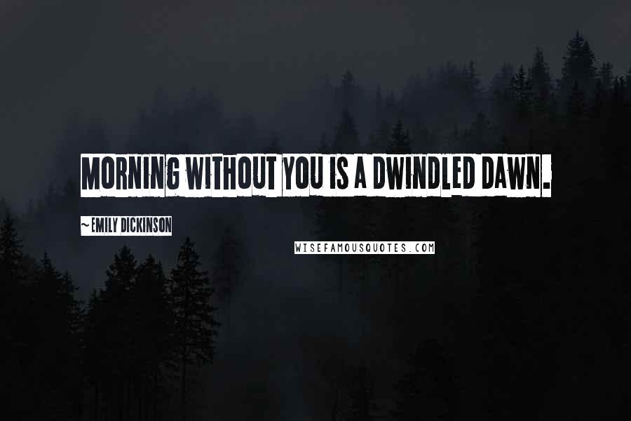 Emily Dickinson Quotes: Morning without you is a dwindled dawn.