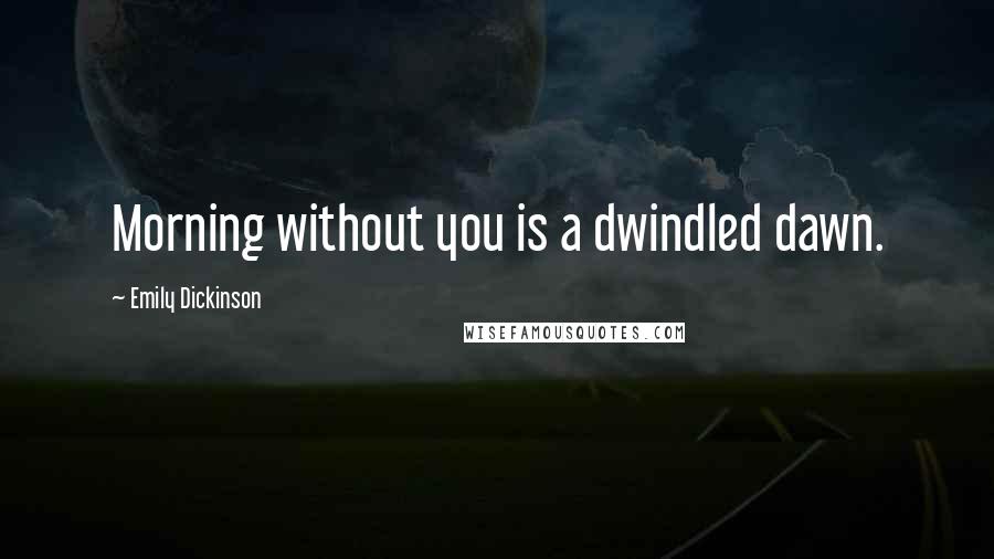 Emily Dickinson Quotes: Morning without you is a dwindled dawn.