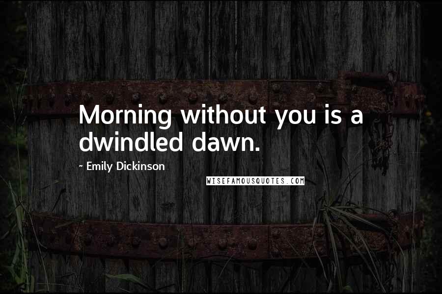 Emily Dickinson Quotes: Morning without you is a dwindled dawn.