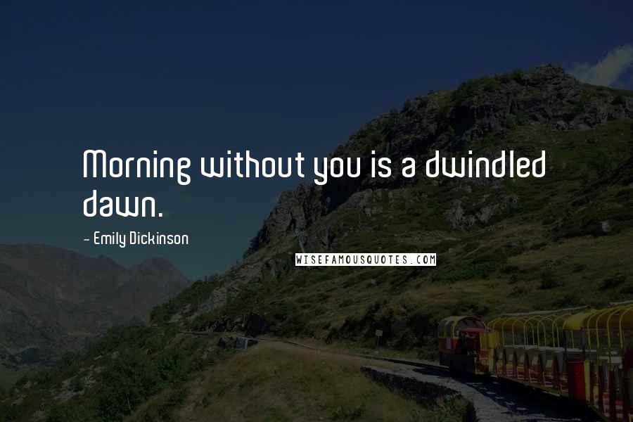 Emily Dickinson Quotes: Morning without you is a dwindled dawn.