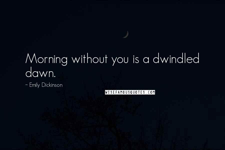 Emily Dickinson Quotes: Morning without you is a dwindled dawn.