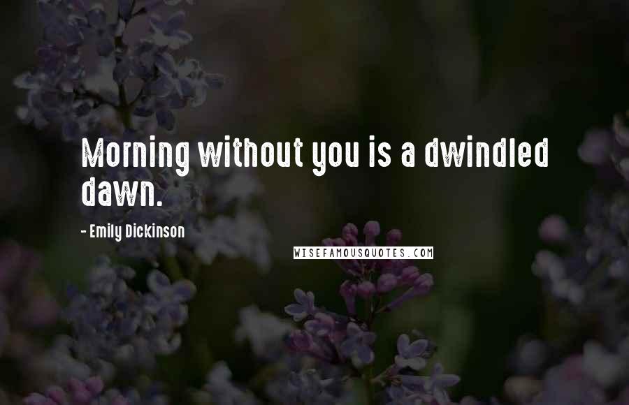 Emily Dickinson Quotes: Morning without you is a dwindled dawn.