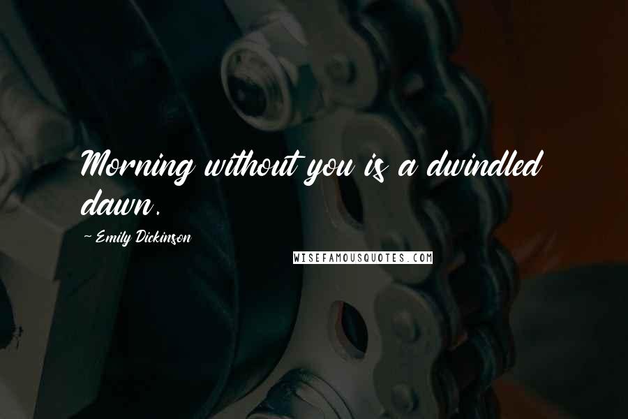 Emily Dickinson Quotes: Morning without you is a dwindled dawn.