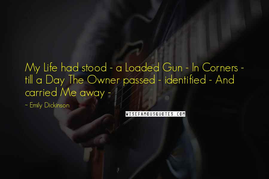Emily Dickinson Quotes: My Life had stood - a Loaded Gun - In Corners - till a Day The Owner passed - identified - And carried Me away -