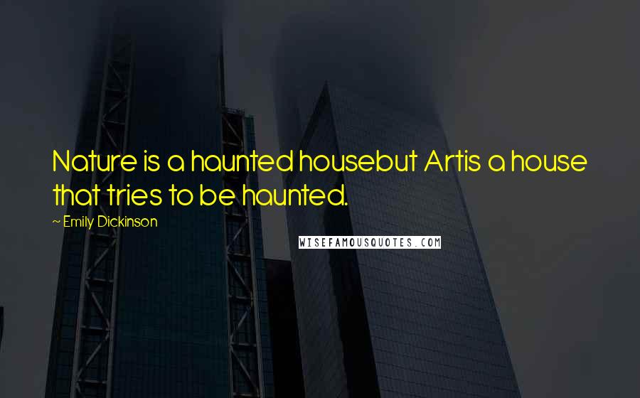 Emily Dickinson Quotes: Nature is a haunted housebut Artis a house that tries to be haunted.